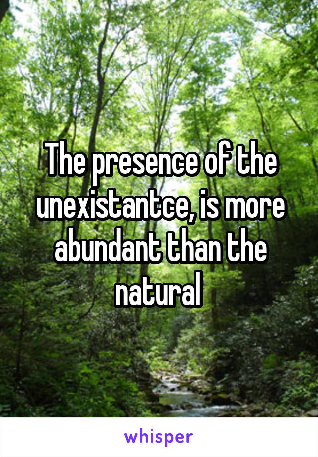 The presence of the unexistantce, is more abundant than the natural 