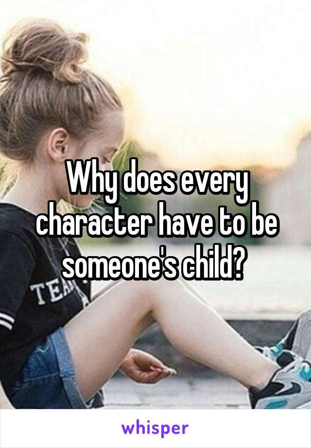 Why does every character have to be someone's child? 