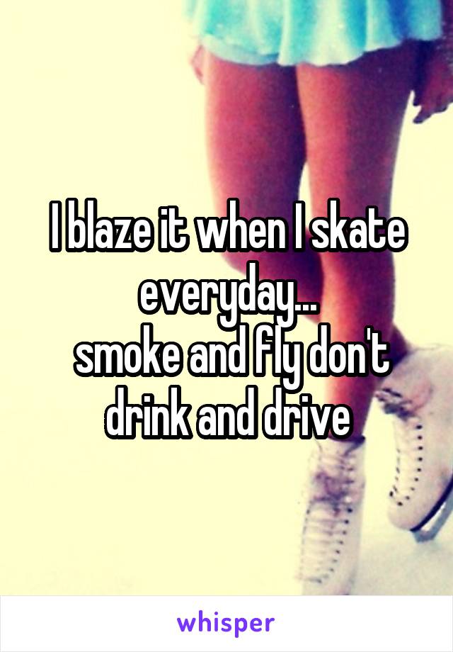 I blaze it when I skate everyday...
 smoke and fly don't drink and drive