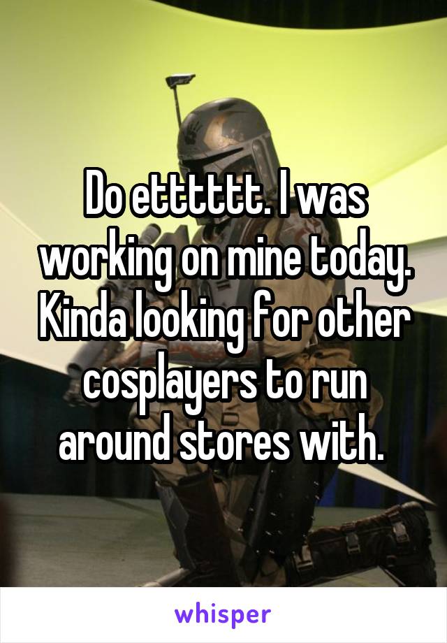 Do etttttt. I was working on mine today. Kinda looking for other cosplayers to run around stores with. 