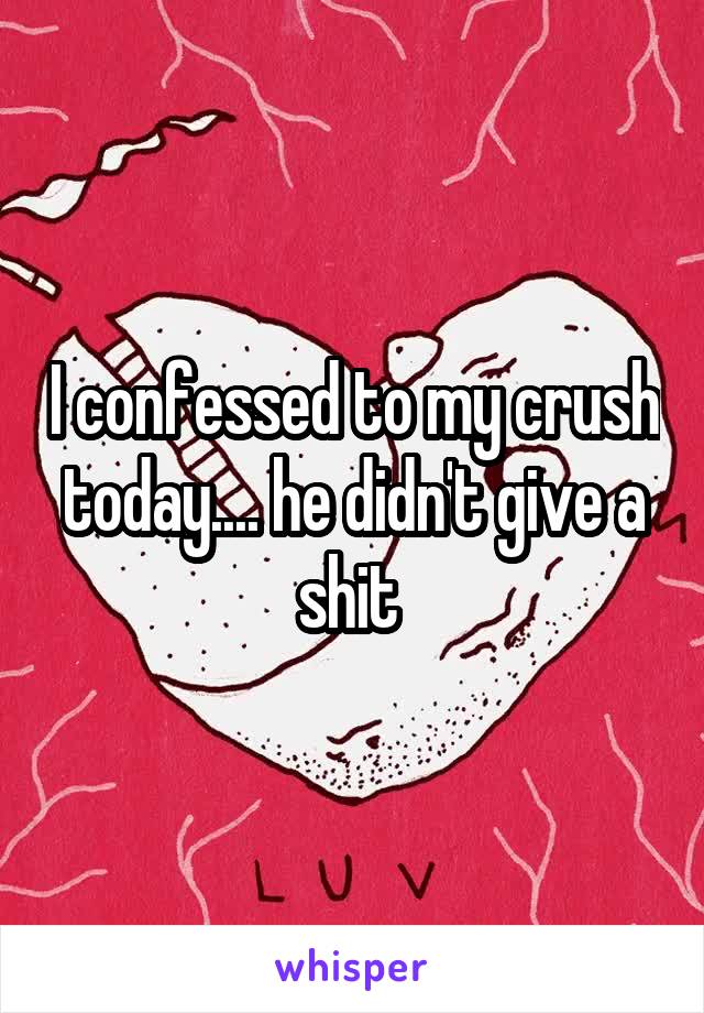 I confessed to my crush today.... he didn't give a shit 