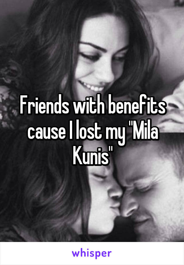 Friends with benefits cause I lost my "Mila Kunis"