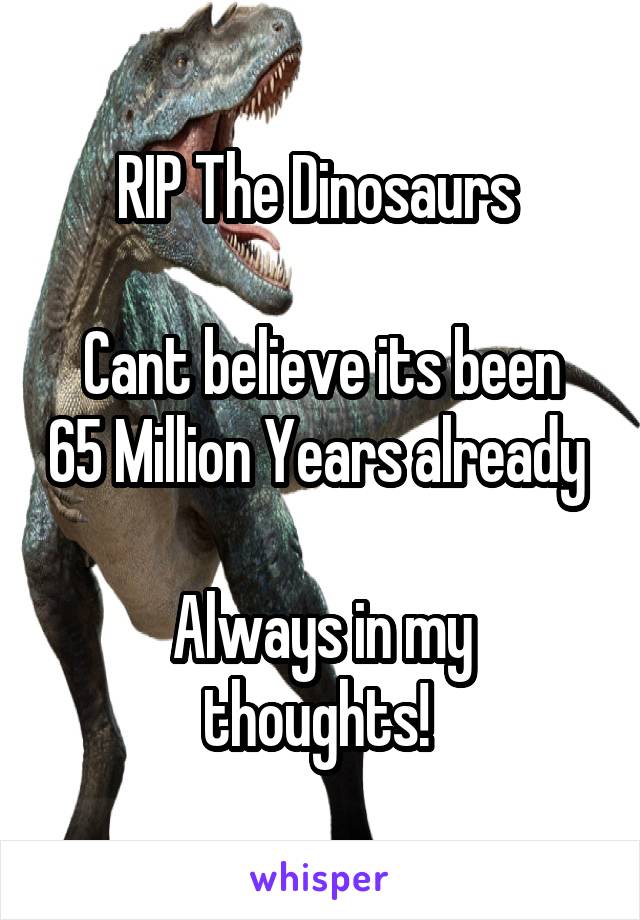 RIP The Dinosaurs 

Cant believe its been 65 Million Years already 

Always in my thoughts! 