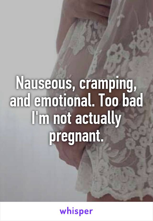 Nauseous, cramping, and emotional. Too bad I'm not actually pregnant.