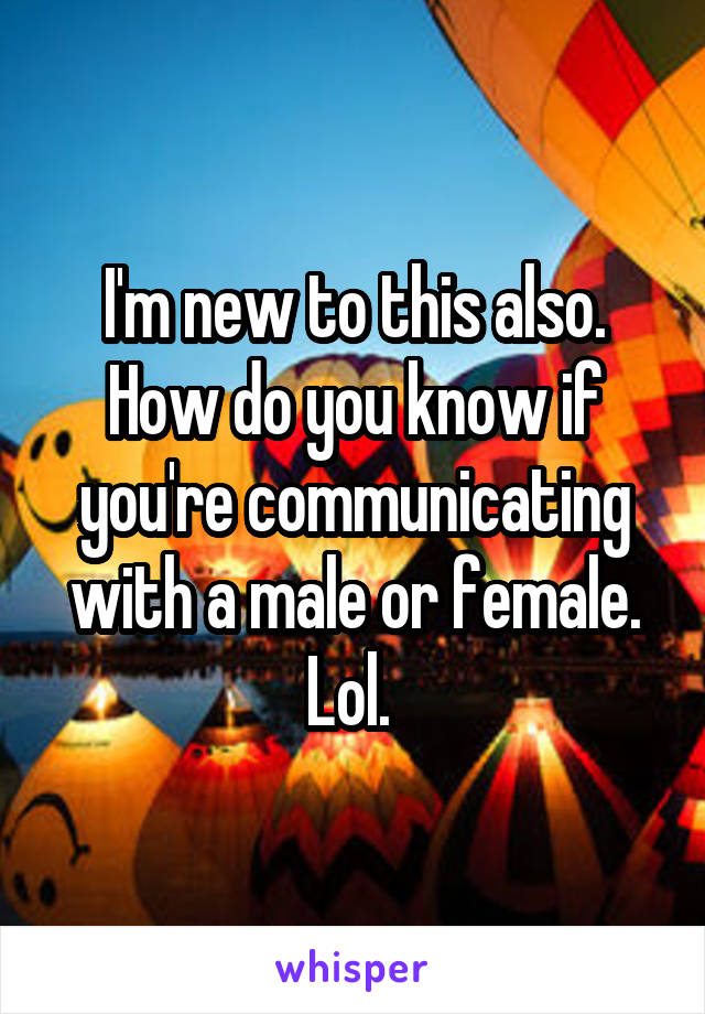 I'm new to this also. How do you know if you're communicating with a male or female. Lol. 