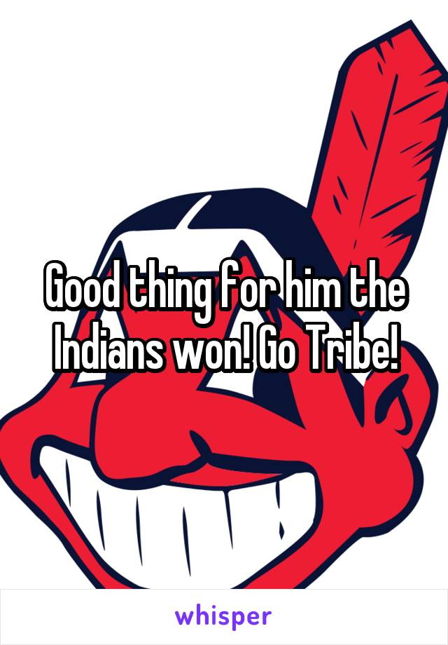 Good thing for him the Indians won! Go Tribe!