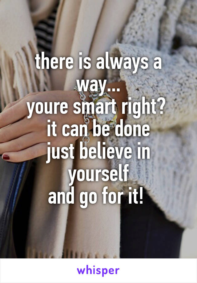 there is always a way...
youre smart right? 
it can be done
just believe in yourself
and go for it! 
