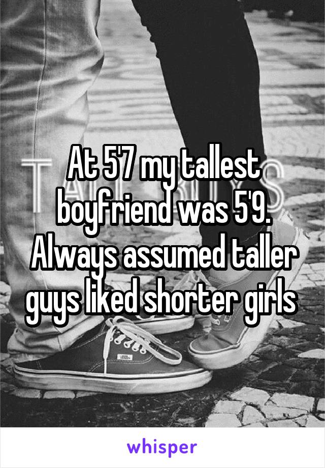 At 5'7 my tallest boyfriend was 5'9. Always assumed taller guys liked shorter girls 