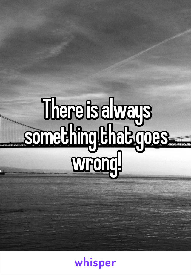 There is always something that goes wrong!