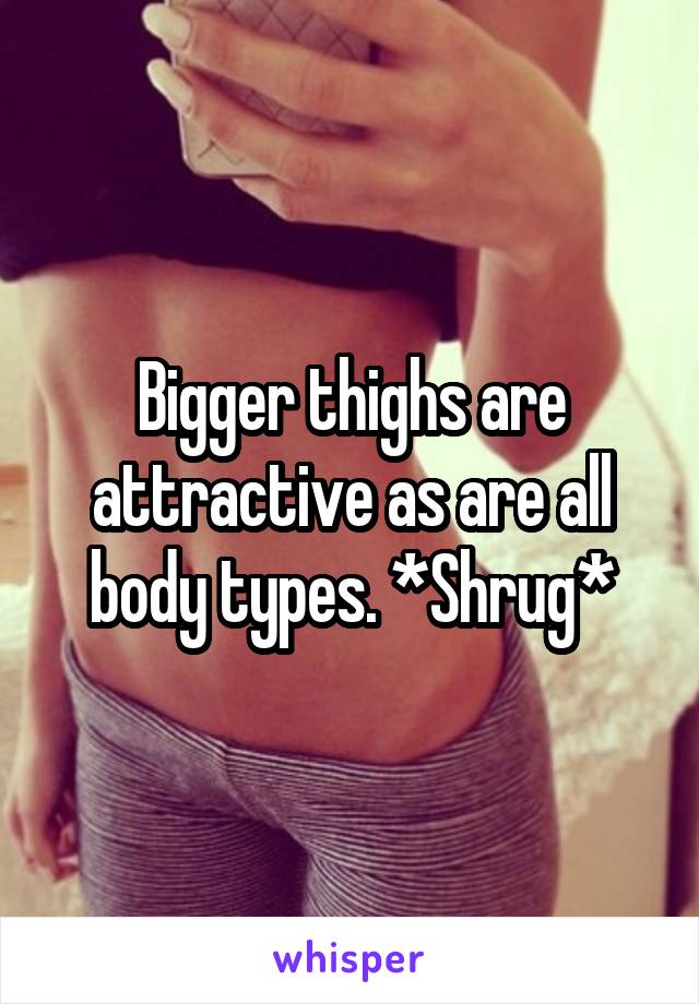 Bigger thighs are attractive as are all body types. *Shrug*