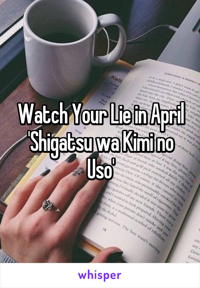 Watch Your Lie in April
'Shigatsu wa Kimi no Uso'