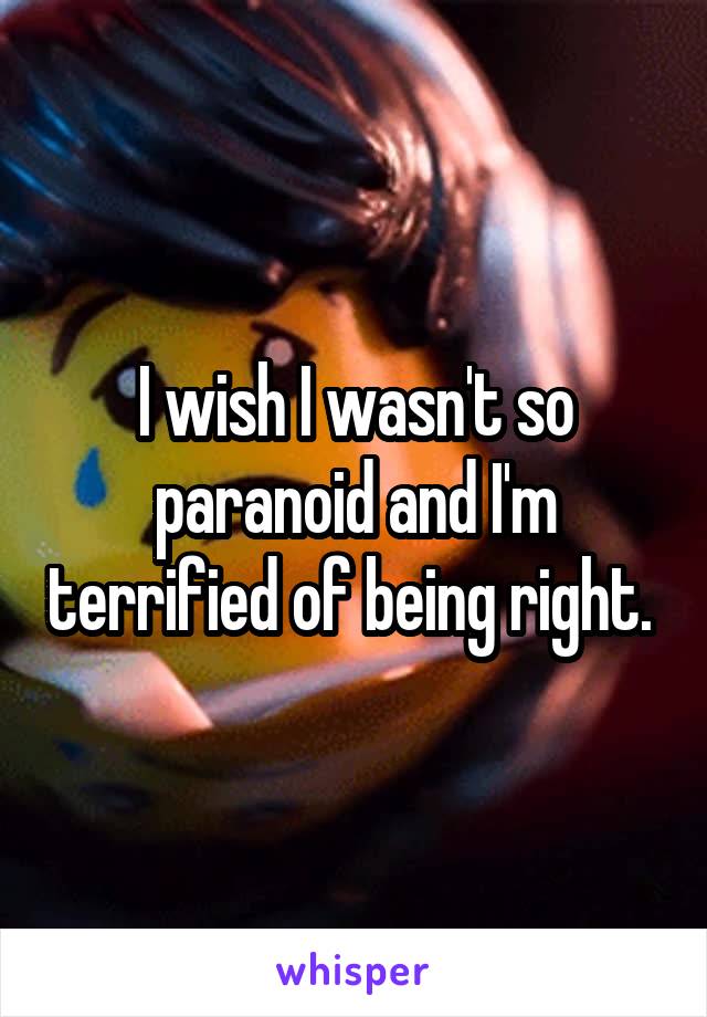 I wish I wasn't so paranoid and I'm terrified of being right. 