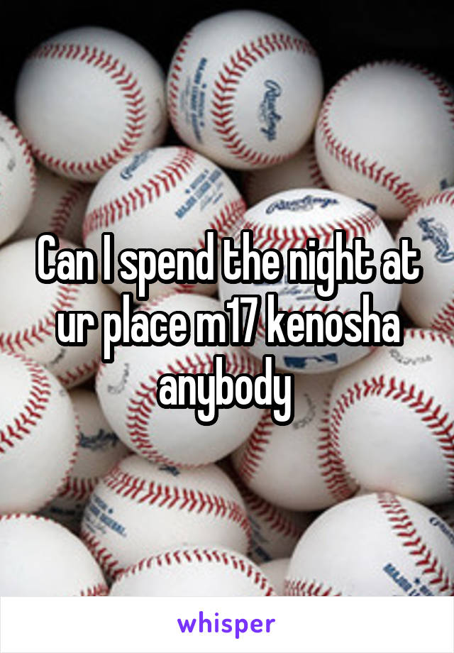 Can I spend the night at ur place m17 kenosha anybody 