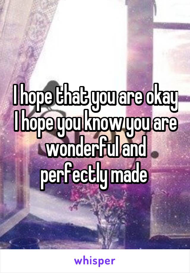 I hope that you are okay I hope you know you are wonderful and perfectly made 