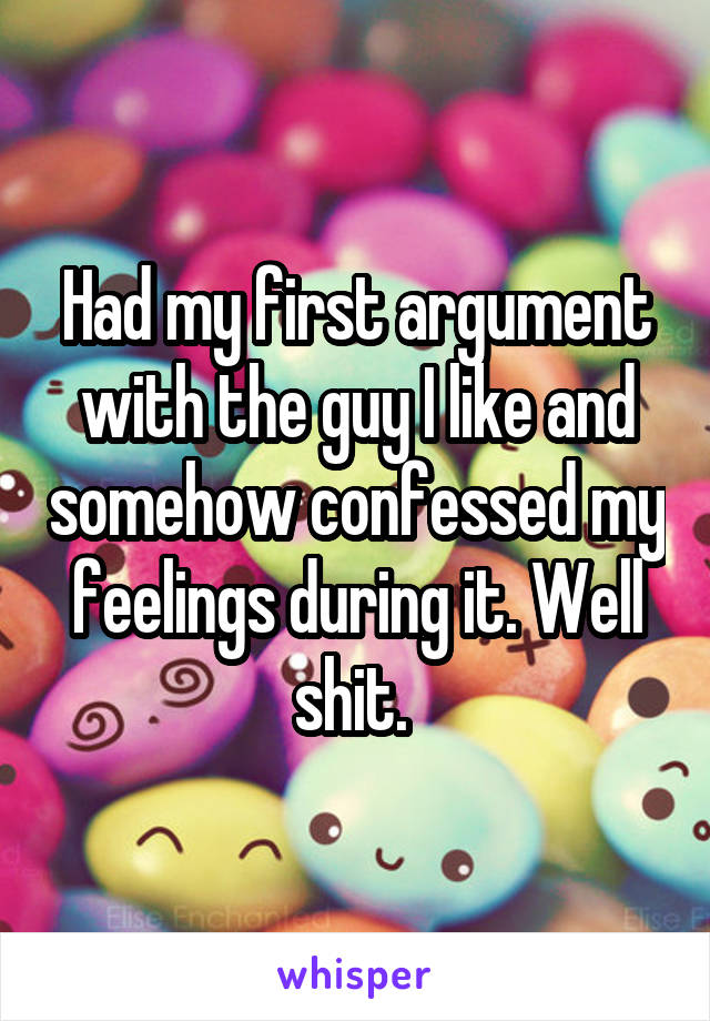 Had my first argument with the guy I like and somehow confessed my feelings during it. Well shit. 