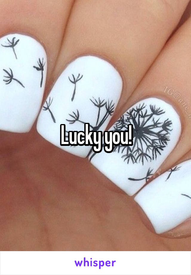 Lucky you!