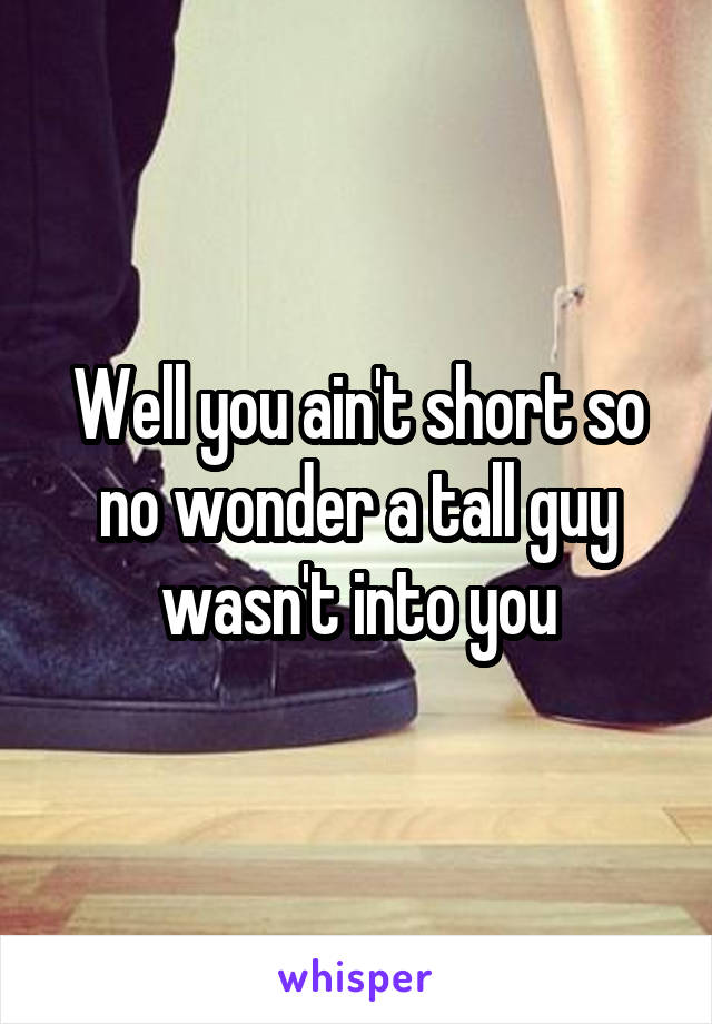 Well you ain't short so no wonder a tall guy wasn't into you