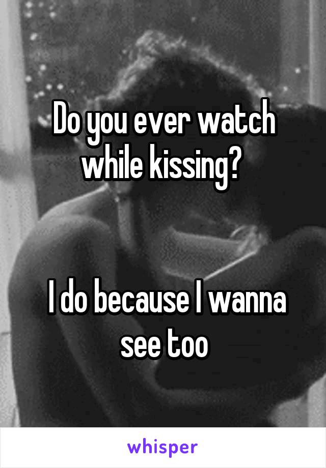 Do you ever watch while kissing? 


 I do because I wanna see too