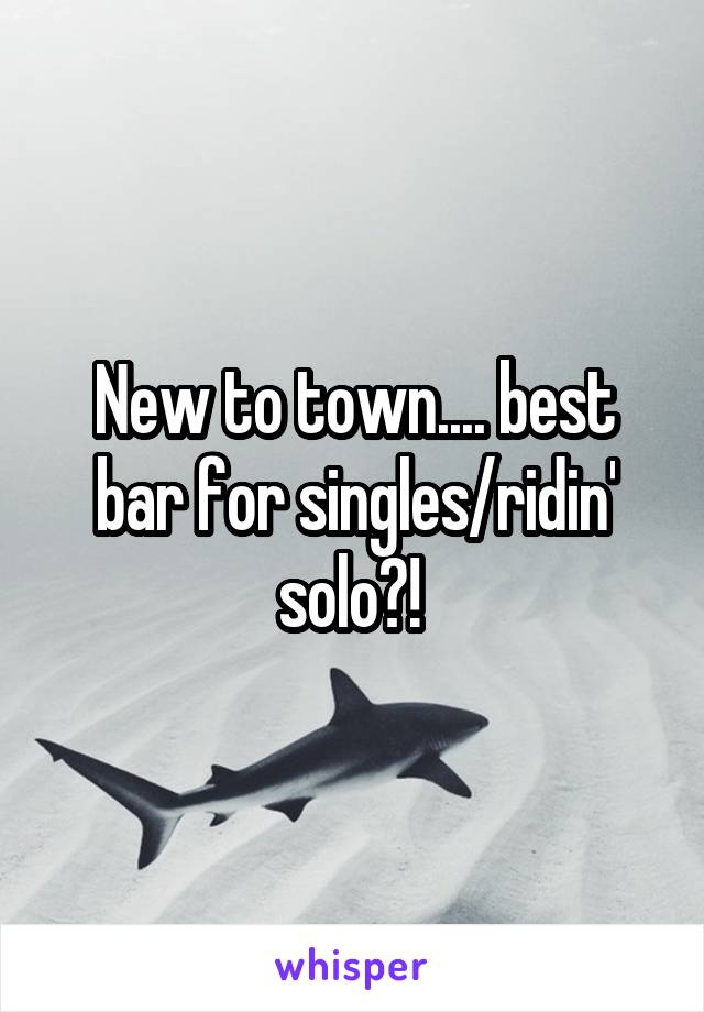 New to town.... best bar for singles/ridin' solo?! 