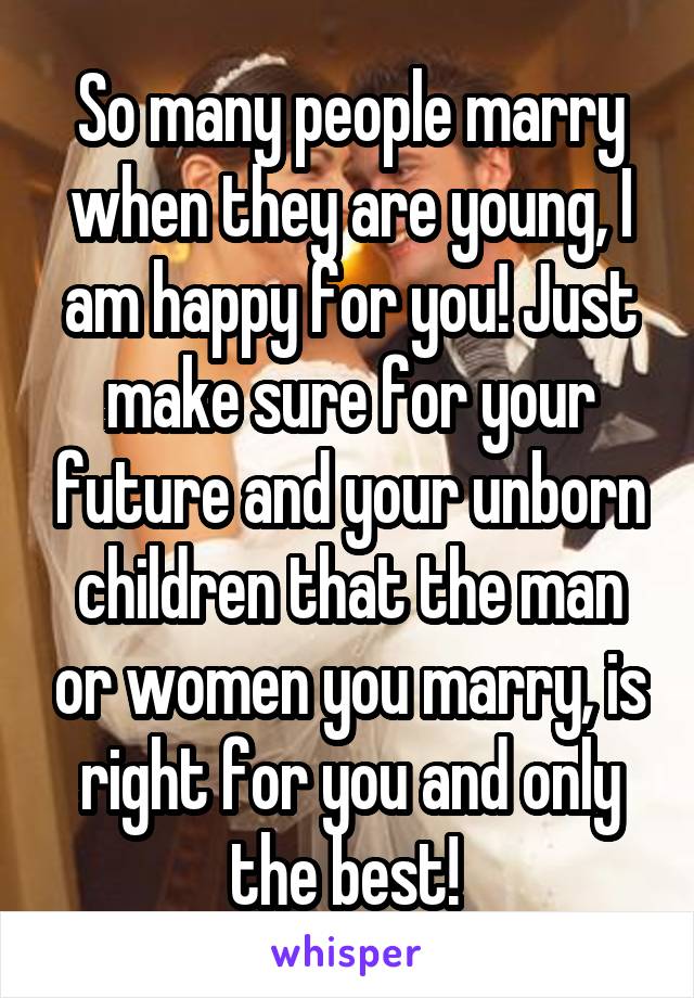 So many people marry when they are young, I am happy for you! Just make sure for your future and your unborn children that the man or women you marry, is right for you and only the best! 