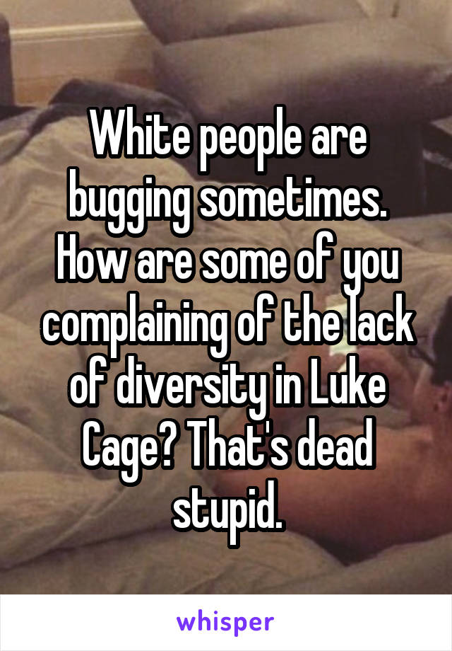 White people are bugging sometimes. How are some of you complaining of the lack of diversity in Luke Cage? That's dead stupid.