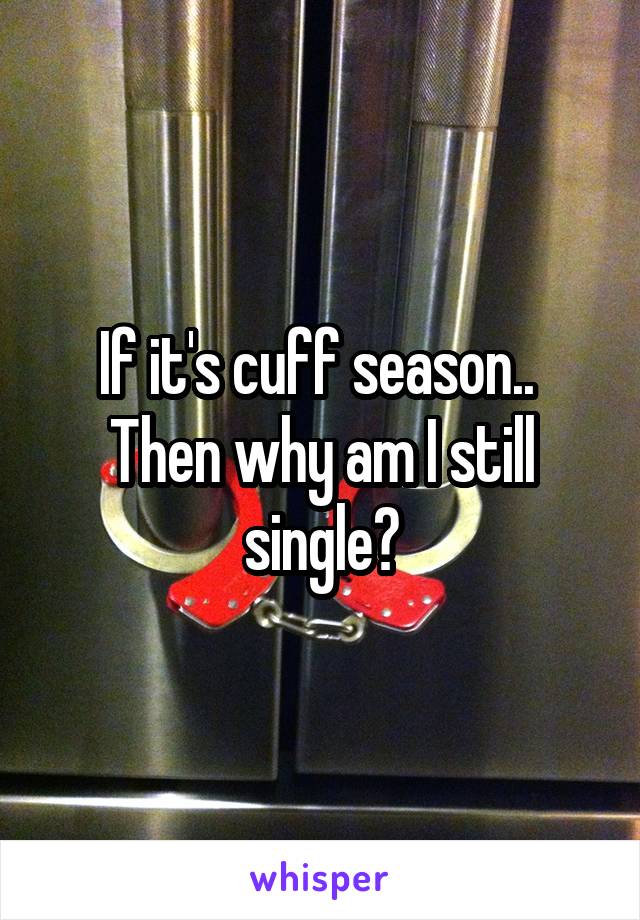 If it's cuff season.. 
Then why am I still single?