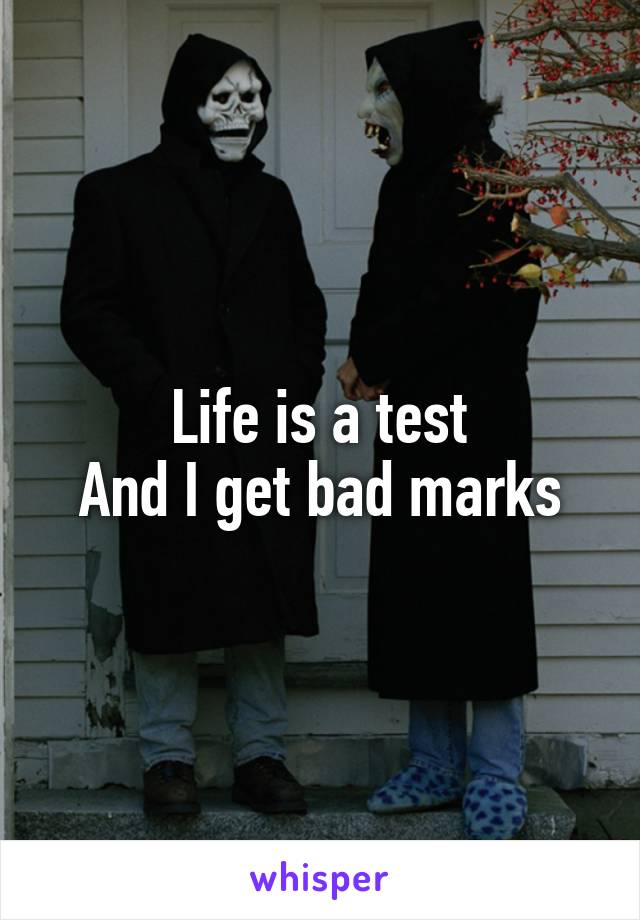 Life is a test
And I get bad marks