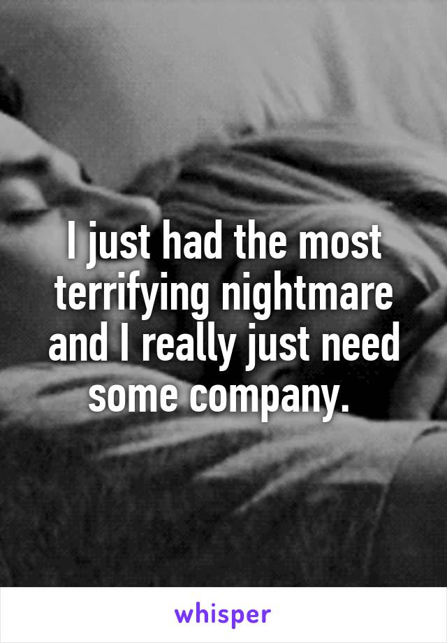 I just had the most terrifying nightmare and I really just need some company. 