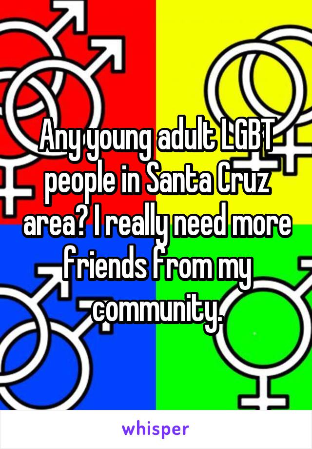 Any young adult LGBT people in Santa Cruz area? I really need more friends from my community.