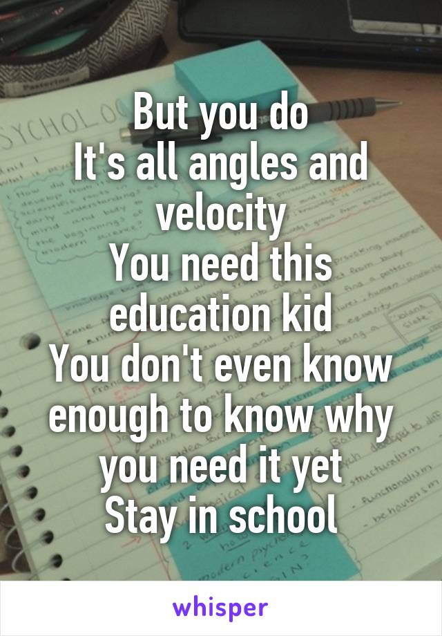 But you do
It's all angles and velocity
You need this education kid
You don't even know enough to know why you need it yet
Stay in school