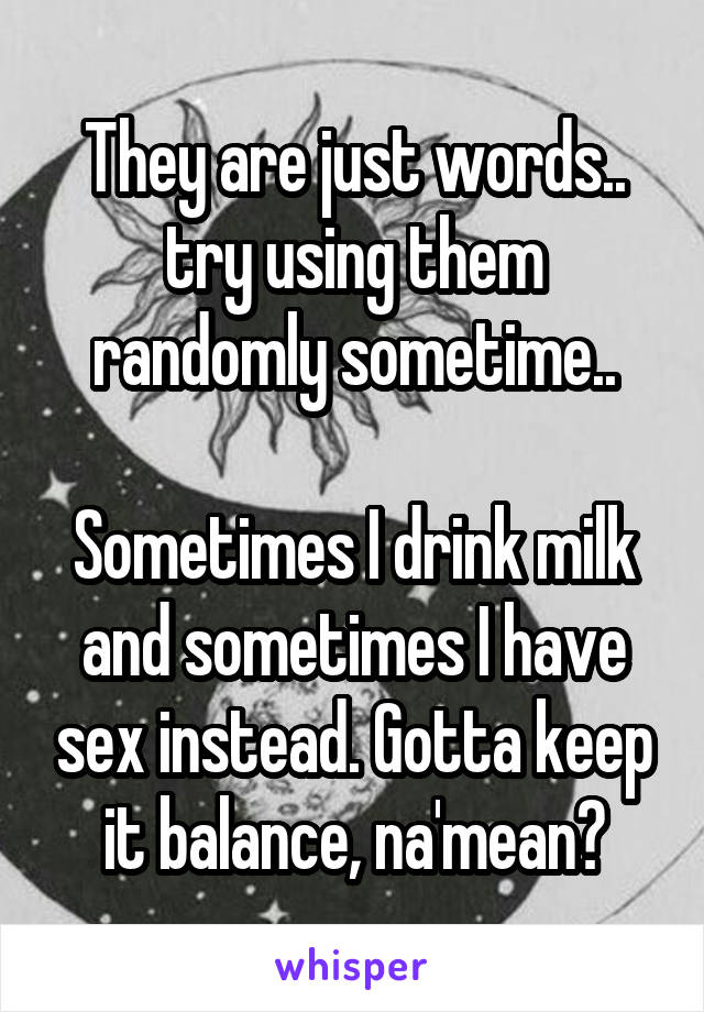 They are just words.. try using them randomly sometime..

Sometimes I drink milk and sometimes I have sex instead. Gotta keep it balance, na'mean?