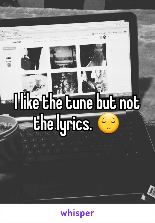 I like the tune but not the lyrics. 😌