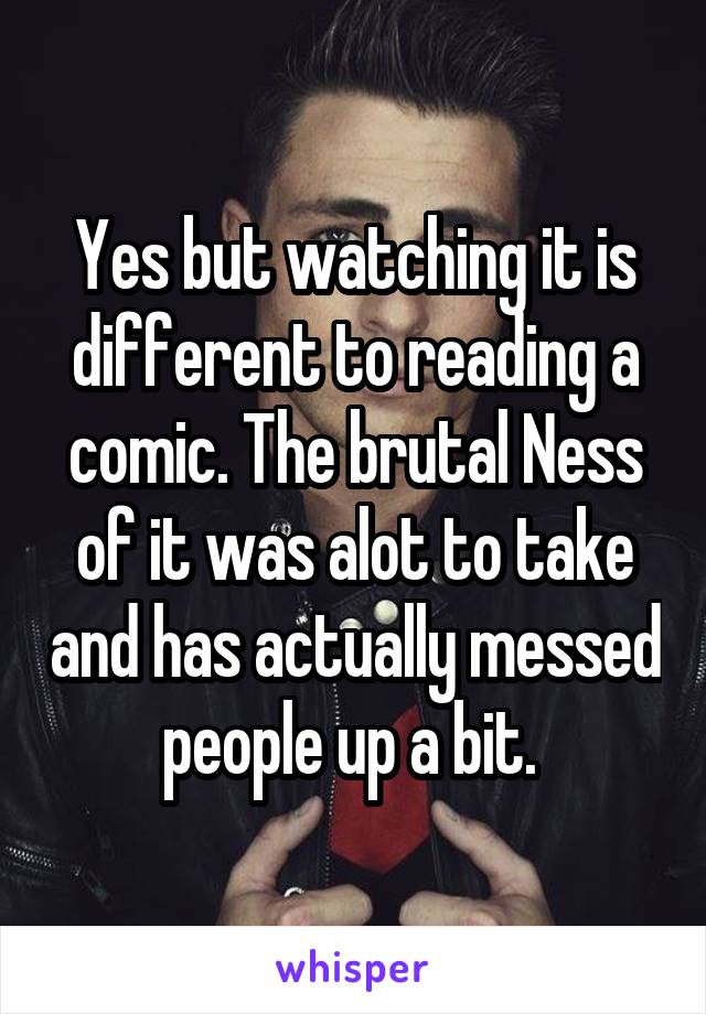 Yes but watching it is different to reading a comic. The brutal Ness of it was alot to take and has actually messed people up a bit. 