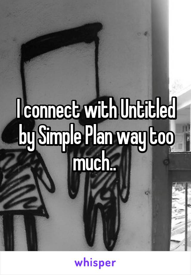 I connect with Untitled by Simple Plan way too much.. 