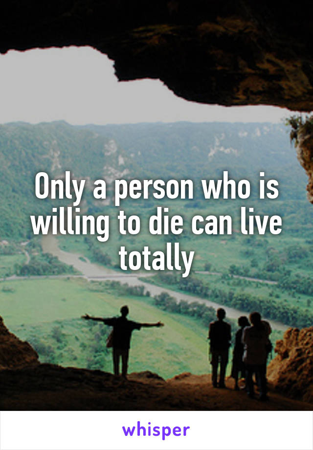 Only a person who is willing to die can live totally