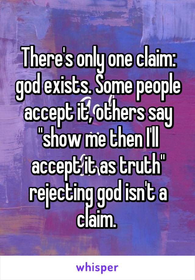 There's only one claim: god exists. Some people accept it, others say "show me then I'll accept it as truth" rejecting god isn't a claim. 