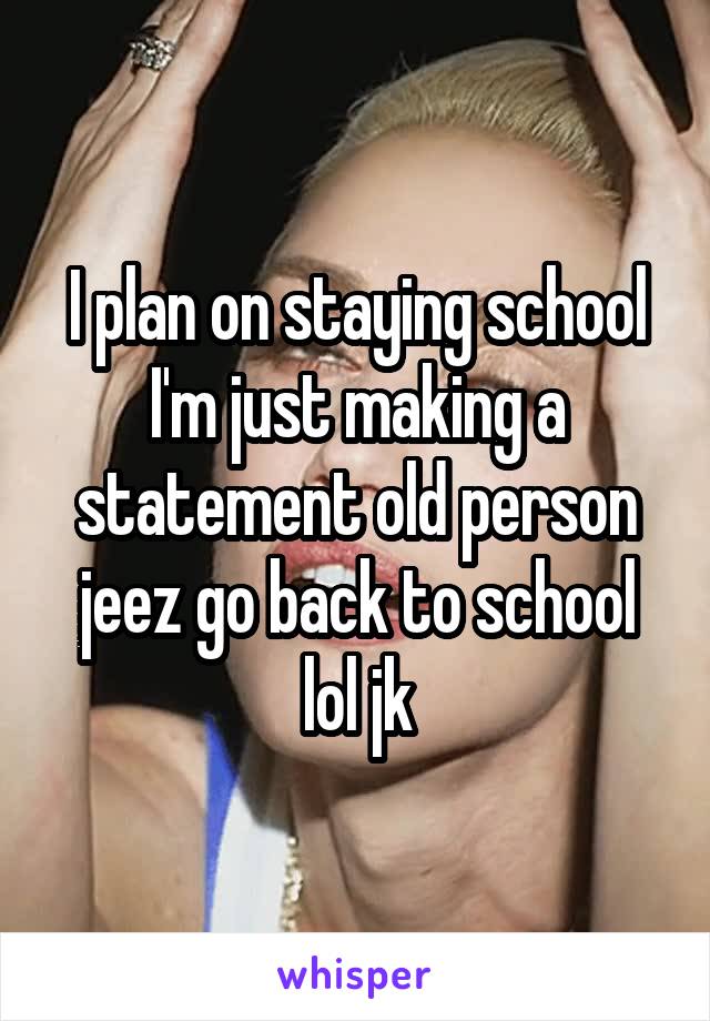 I plan on staying school I'm just making a statement old person jeez go back to school lol jk