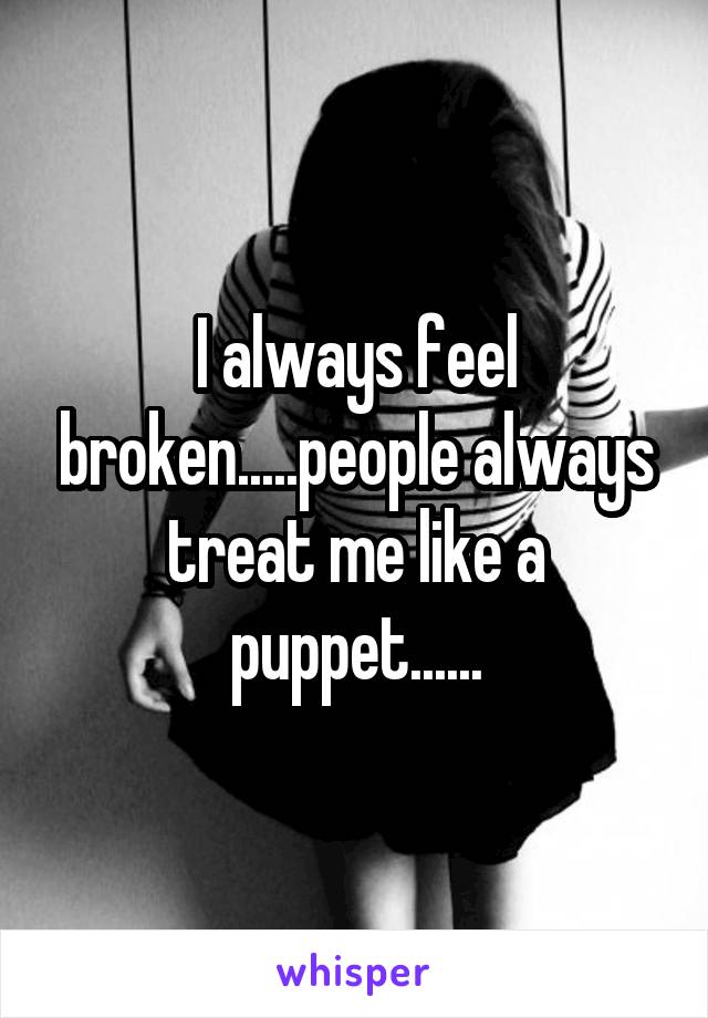 I always feel broken.....people always treat me like a puppet......