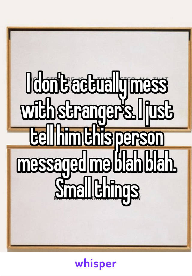 I don't actually mess with stranger's. I just tell him this person messaged me blah blah. Small things