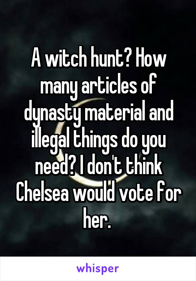 A witch hunt? How many articles of dynasty material and illegal things do you need? I don't think Chelsea would vote for her. 