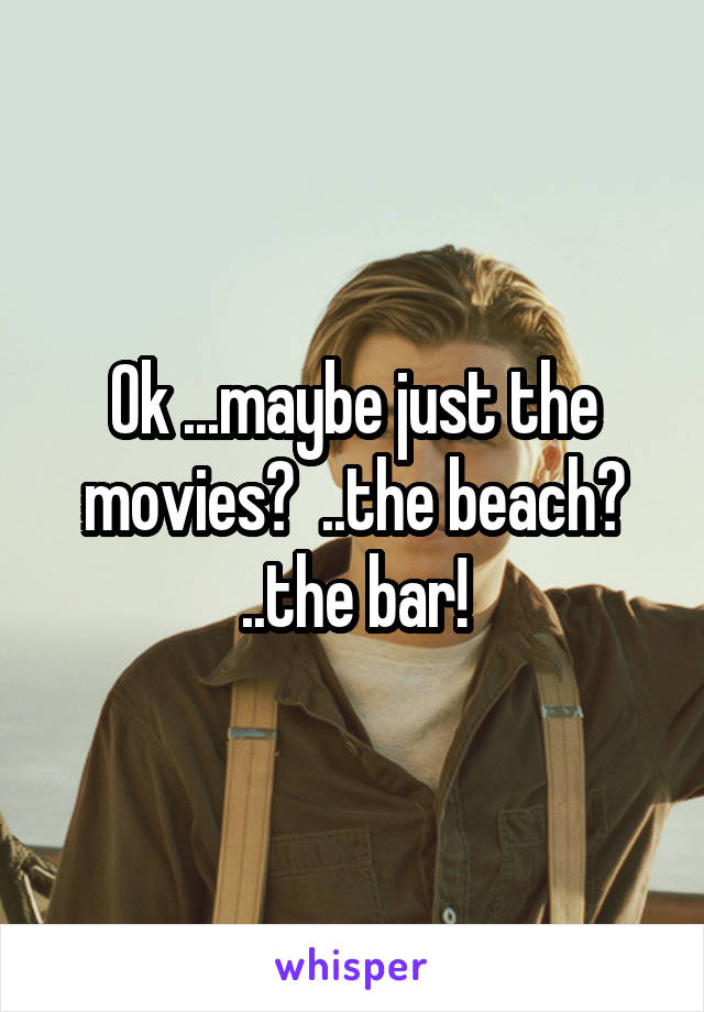 Ok ...maybe just the movies?  ..the beach? ..the bar!