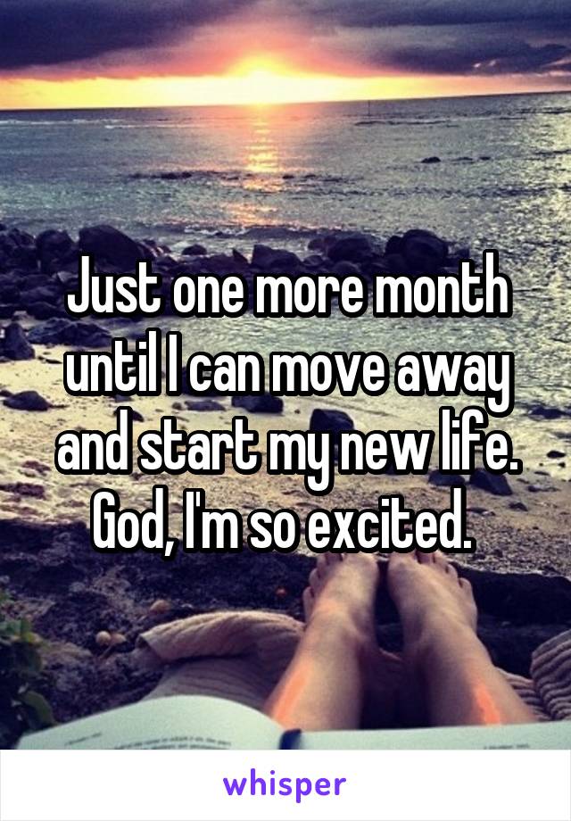 Just one more month until I can move away and start my new life. God, I'm so excited. 