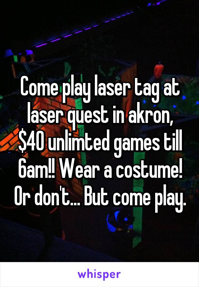 Come play laser tag at laser quest in akron, $40 unlimted games till 6am!! Wear a costume! Or don't... But come play.