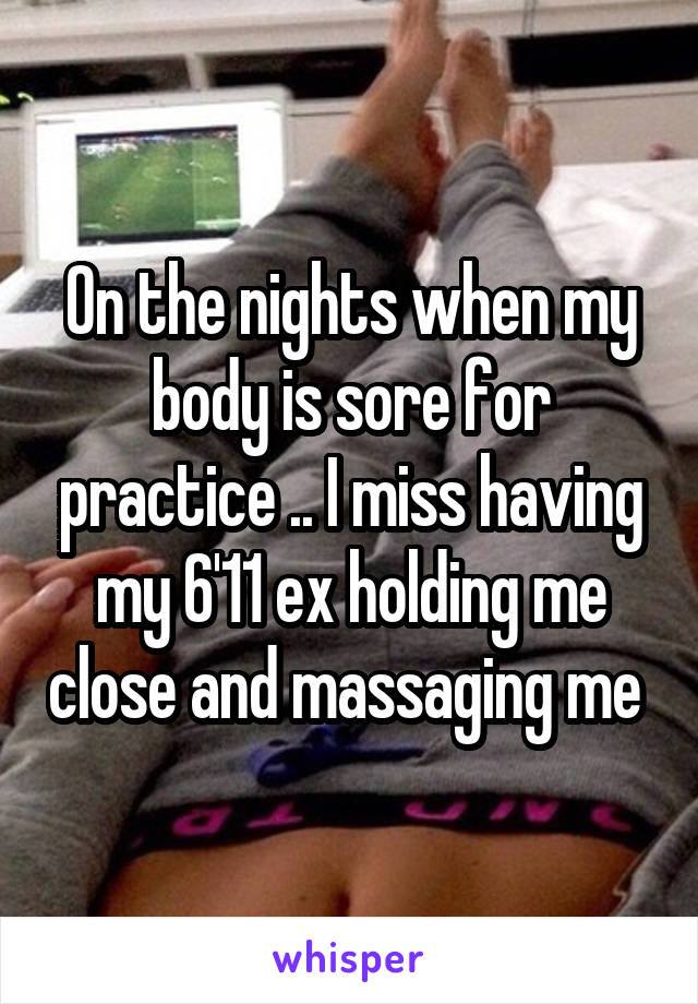 On the nights when my body is sore for practice .. I miss having my 6'11 ex holding me close and massaging me 