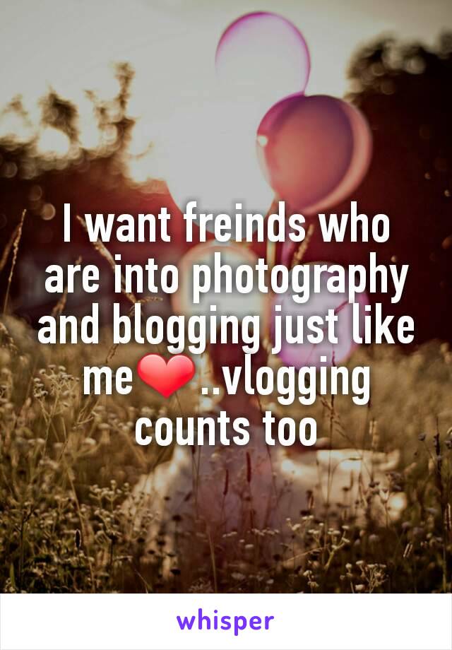 I want freinds who are into photography and blogging just like me❤..vlogging counts too