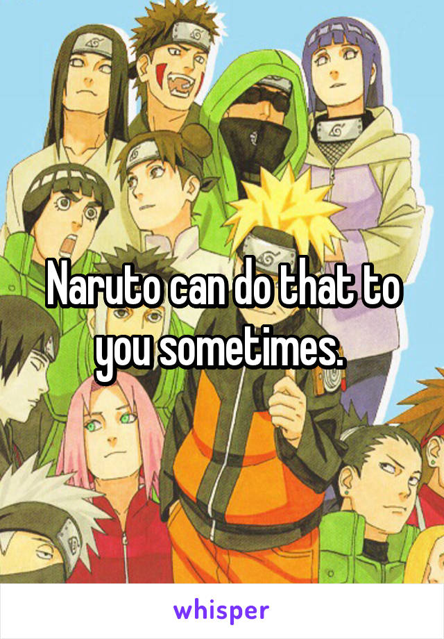 Naruto can do that to you sometimes. 