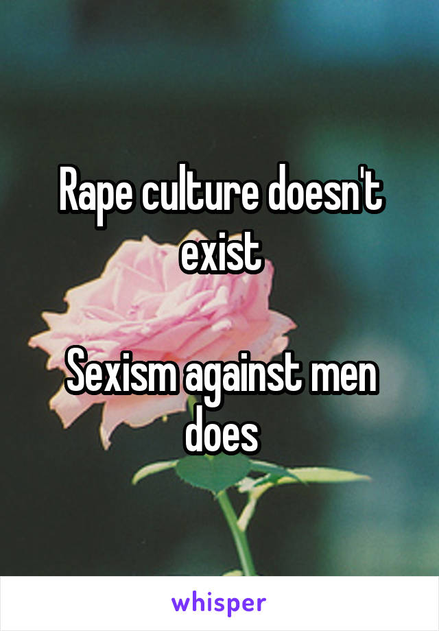 Rape culture doesn't exist

Sexism against men does