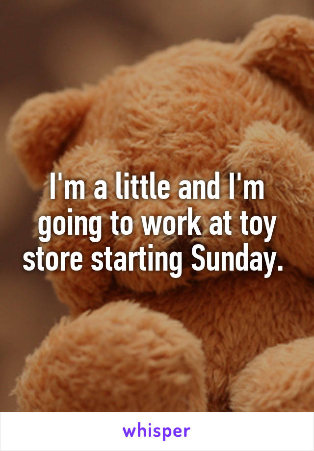 I'm a little and I'm going to work at toy store starting Sunday. 