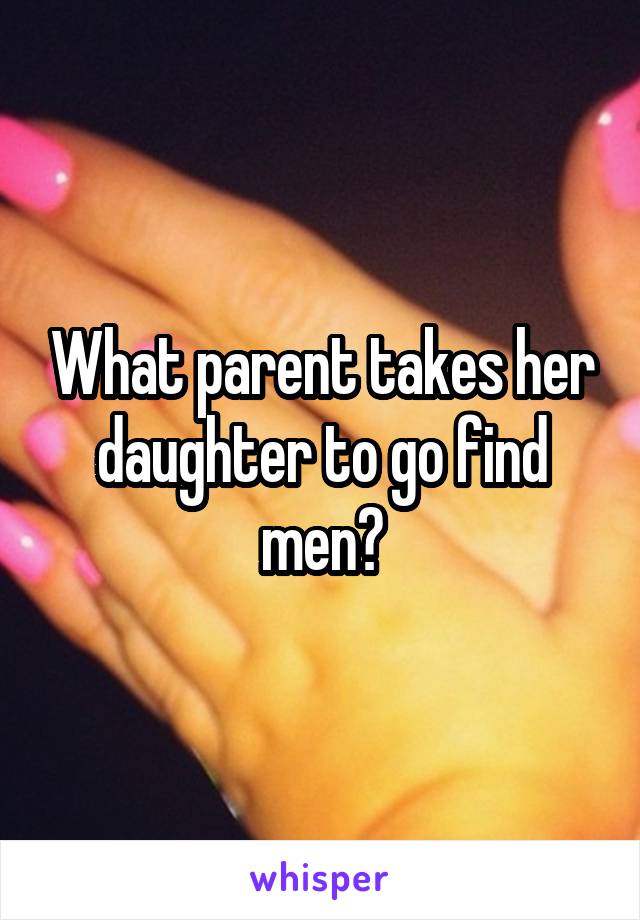 What parent takes her daughter to go find men?