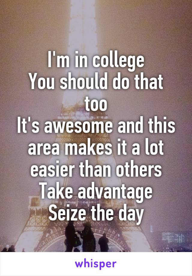 I'm in college
You should do that too
It's awesome and this area makes it a lot easier than others
Take advantage
Seize the day